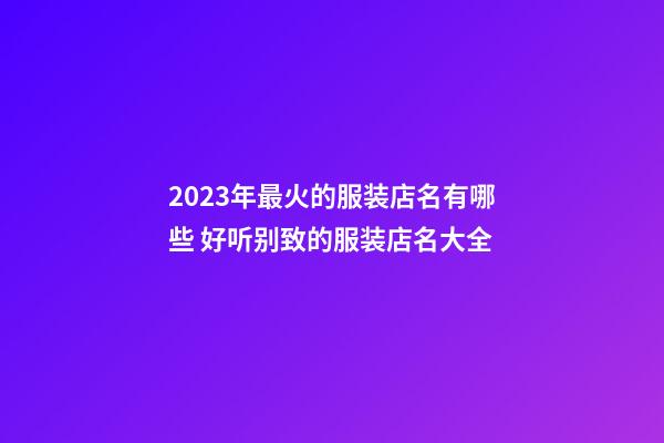 2023年最火的服装店名有哪些 好听别致的服装店名大全-第1张-店铺起名-玄机派